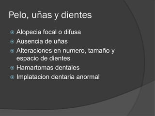 Pelo, uñas y dientes
 Alopecia focal o difusa
 Ausencia de uñas
 Alteraciones en numero, tamaño y
espacio de dientes
 Hamartomas dentales
 Implatacion dentaria anormal
 