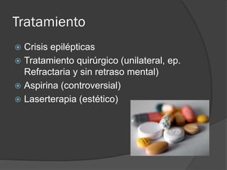 Tratamiento
 Crisis epilépticas
 Tratamiento quirúrgico (unilateral, ep.
Refractaria y sin retraso mental)
 Aspirina (controversial)
 Laserterapia (estético)
 