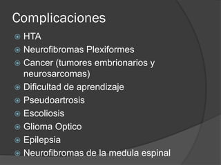 Complicaciones
 HTA
 Neurofibromas Plexiformes
 Cancer (tumores embrionarios y
neurosarcomas)
 Dificultad de aprendizaje
 Pseudoartrosis
 Escoliosis
 Glioma Optico
 Epilepsia
 Neurofibromas de la medula espinal
 