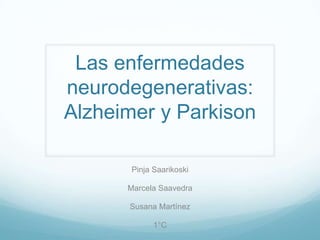 Las enfermedadesneurodegenerativas:Alzheimer y Parkison PinjaSaarikoski Marcela Saavedra Susana Martínez 1°C  