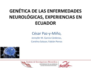 GENÉTICA DE LAS ENFERMEDADES
NEUROLÓGICAS, EXPERIENCIAS EN
ECUADOR
César Paz-y-Miño,
Jennyfer M. García-Cárdenas,
Carolina Salazar, Fabián Porras
 