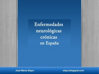 Enfermedades 
neurológicas 
crónicas 
en España 
José María Olayo olayo.blogspot.com 
 