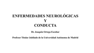 ENFERMEDADES NEUROLÓGICAS
Y
CONDUCTA
Dr. Joaquin Ortega Escobar
Profesor Titular Jubilado de la Universidad Autónoma de Madrid
 