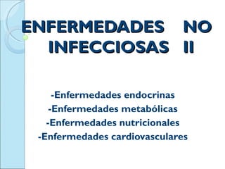 ENFERMEDADES                  NO
  INFECCIOSAS                 II

     -Enfermedades endocrinas
    -Enfermedades metabólicas
   -Enfermedades nutricionales
 -Enfermedades cardiovasculares
 