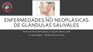 ENFERMEDADES NO NEOPLÁSICAS
DE GLÁNDULAS SALIVALES
Servicio de Otorrinolaringología y cirugía de cabeza y cuello
Dr.Alan Burgos P. Residente de primer año
 
