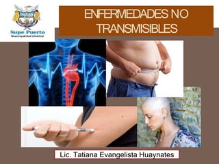 ENFERMEDADESNO
TRANSMISIBLES
Lic. Tatiana Evangelista Huaynates
 