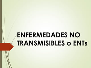 ENFERMEDADES NO
TRANSMISIBLES o ENTs
 