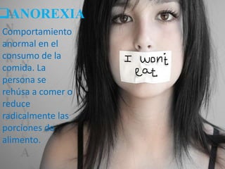 ANOREXIA
Comportamiento
anormal en el
consumo de la
comida. La
persona se
rehúsa a comer o
reduce
radicalmente las
porciones de
alimento.

 