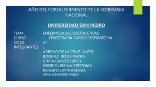 AÑO DEL FORTALECIMIENTO DE LA SOBERANIA
NACIONAL
UNIVERSIDAD SAN PEDRO
II
TEMA : ENFERMEDADES OBSTRUCTIVAS
CURSO : FISIOTERAPIA CARDIORESPIRATORIA
CICLO : VII
INTEGRANTES :
ARROYO DE LA CRUZ JULEYSI
BONIFAZ REYES MAYRA
CHIRA GARCES GRECY
OSORIO URBINA CRISTHIAN
RENGIFO LAMA BRENDA
VERA SEMINARIO PABLO
 