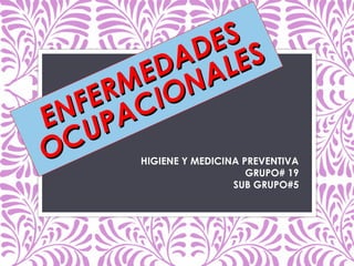 ENFERMEDADES
ENFERMEDADES
OCUPACIONALES
OCUPACIONALES
HIGIENE Y MEDICINA PREVENTIVA
GRUPO# 19
SUB GRUPO#5
 