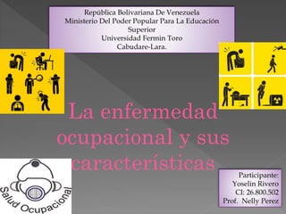 República Bolivariana De Venezuela
Ministerio Del Poder Popular Para La Educación
Superior
Universidad Fermin Toro
Cabudare-Lara.
La enfermedad
ocupacional y sus
características Participante:
Yoselin Rivero
CI: 26.800.502
Prof. Nelly Perez
 