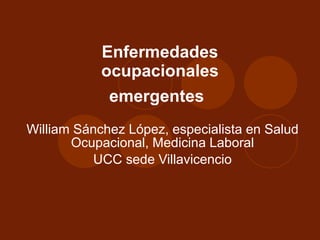 Enfermedades ocupacionales emergentes   William Sánchez López, especialista en Salud Ocupacional, Medicina Laboral UCC sede Villavicencio 