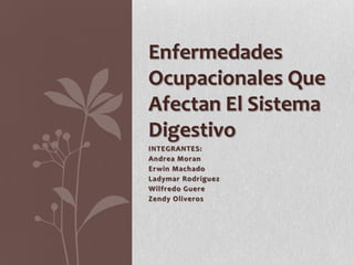 Enfermedades
Ocupacionales Que
Afectan El Sistema
Digestivo
INTEGRANTES:
Andrea Moran
Erwin Machado
Ladymar Rodriguez
Wilfredo Guere
Zendy Oliveros
 