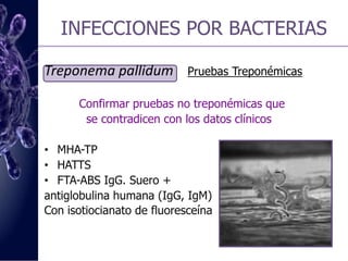 INFECCIONES POR BACTERIASTreponema pallidum    Pruebas No TreponémicasDetectan los anticuerpos IgG e IgM frente 		al antígeno cardiolipina-lecitina-colesterolVDRL (Anticuerpos) Suero+susp. Ag cardiolipinaRPR (Prueba rápida de la reaginina plasmática)Susp. C-L-C en partículas de carbón