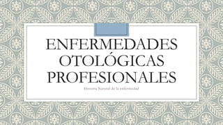 ENFERMEDADES
OTOLÓGICAS
PROFESIONALES
Historia Natural de la enfermedad

 