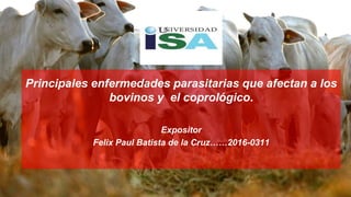 Principales enfermedades parasitarias que afectan a los
bovinos y el coprológico.
Expositor
Felix Paul Batista de la Cruz……2016-0311
 