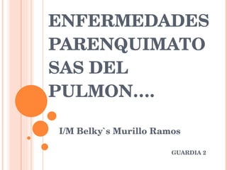 ENFERMEDADES PARENQUIMATOSAS DEL PULMON…. I/M Belky`s Murillo Ramos GUARDIA 2  
