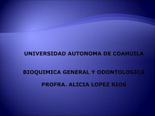 UNIVERSIDAD AUTONOMA DE COAHUILA
BIOQUIMICA GENERAL Y ODONTOLOGICA
PROFRA. ALICIA LOPEZ RIOS
 