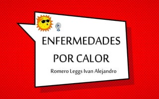 ENFERMEDADES
POR CALOR
Romero Leggs Ivan Alejandro
 
