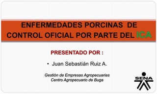 ENFERMEDADES PORCINAS DE
CONTROL OFICIAL POR PARTE DEL
• Juan Sebastián Ruiz A.
 