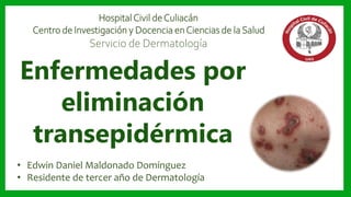 • Edwin Daniel Maldonado Domínguez
• Residente de tercer año de Dermatología
HospitalCivil deCuliacán
Centro de Investigación y Docencia enCiencias de la Salud
Servicio de Dermatología
Enfermedades por
eliminación
transepidérmica
 