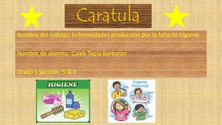Caratula
Nombre del trabajo: Enfermedades producidas por la falta de higiene
Nombre de alumno: Caleb Tapia Barbaron
Grado y Sección: 5°A II
 