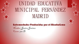 UNIDAD EDUCATIVA
MUNICIPAL FERNÁNDEZ
MADRID
Enfermedades Producidas por el Alcoholismo
Nombre: Jéssica Jiménez
Curso: 9no D
 