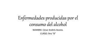 Enfermedades producidas por el
consumo del alcohol
NOMBRE: César Andrés Acosta.
CURSO: 9no “B”
 