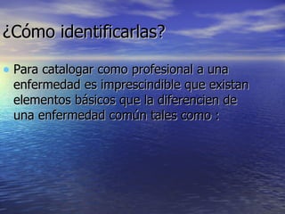 ¿Cómo identificarlas? Para catalogar como profesional a una enfermedad es imprescindible que existan elementos básicos que la diferencien de una enfermedad común tales como : 