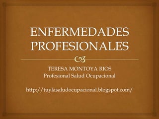 ENFERMEDADES PROFESIONALES TERESA MONTOYA RIOS Profesional Salud Ocupacional http://tuylasaludocupacional.blogspot.com/ 
