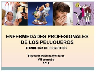 TECNOLOGIA DE COSMETICOS
Stephanie Agámez Molinares
VIII semestre
2012
ENFERMEDADES PROFESIONALES
DE LOS PELUQUEROS
 