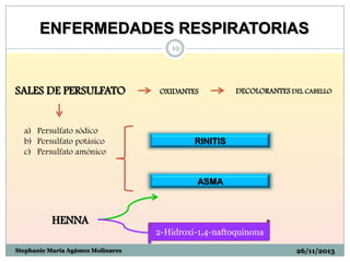 ENFERMEDADES RESPIRATORIAS
19

SALES DE PERSULFATO

a) Persulfato sódico
b) Persulfato potásico
c) Persulfato amónico

OXIDANTES

DECOLORANTES DEL CABELLO

RINITIS

ASMA

HENNA
2-Hidroxi-1,4-naftoquinona
Stephanie María Agámez Molinares

26/11/2013

 