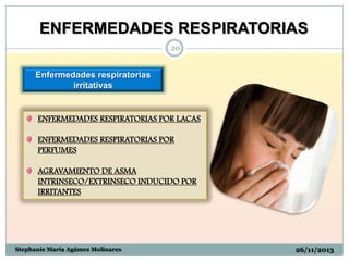 ENFERMEDADES RESPIRATORIAS
20

Enfermedades respiratorias
irritativas

ENFERMEDADES RESPIRATORIAS POR LACAS
ENFERMEDADES RESPIRATORIAS POR
PERFUMES
AGRAVAMIENTO DE ASMA
INTRINSECO/EXTRINSECO INDUCIDO POR
IRRITANTES

Stephanie María Agámez Molinares

26/11/2013

 