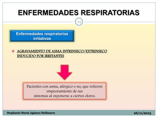 ENFERMEDADES RESPIRATORIAS
23

Enfermedades respiratorias
irritativas
AGRAVAMIENTO DE ASMA INTRINSECO/EXTRINSECO
INDUCIDO POR IRRITANTES

Pacientes con asma, alérgico o no, que refieren
empeoramiento de sus
síntomas al exponerse a ciertos olores.

Stephanie María Agámez Molinares

26/11/2013

 