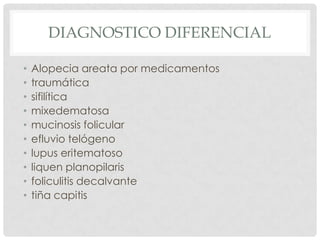DIAGNOSTICO DIFERENCIAL
•
•
•
•
•
•
•
•
•
•

Alopecia areata por medicamentos
traumática
sifilítica
mixedematosa
mucinosis folicular
efluvio telógeno
lupus eritematoso
liquen planopilaris
foliculitis decalvante
tiña capitis

 