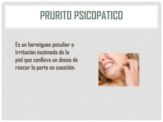 PRURITO PSICOPATICO
Es un hormigueo peculiar o
irritación incómoda de la
piel que conlleva un deseo de
rascar la parte en cuestión.

 