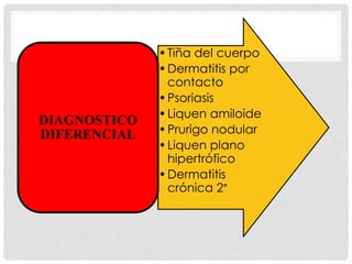 DIAGNOSTICO
DIFERENCIAL

• Tiña del cuerpo
• Dermatitis por
contacto
• Psoriasis
• Liquen amiloide
• Prurigo nodular
• Liquen plano
hipertrófico
• Dermatitis
crónica 2°

 