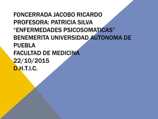 FONCERRADA JACOBO RICARDO
PROFESORA: PATRICIA SILVA
“ENFERMEDADES PSICOSOMATICAS”
BENEMERITA UNIVERSIDAD AUTONOMA DE
PUEBLA
FACULTAD DE MEDICINA
22/10/2015
D.H.T.I.C.
 