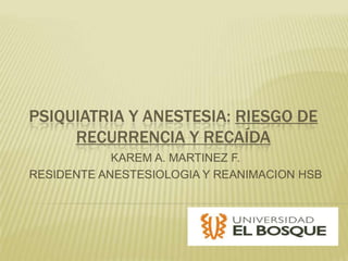 PSIQUIATRIA Y ANESTESIA: RIESGO DE
     RECURRENCIA Y RECAÍDA
            KAREM A. MARTINEZ F.
RESIDENTE ANESTESIOLOGIA Y REANIMACION HSB
 
