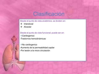 Clasificación
Desde el punto de vista anatómico, se dividen en:
 Intersticial
 Alveolar
Desde el punto de vista funcional, puede ser en:
Cardiogenico
-Trastornos hemodinámicas
No cardiogenico
-Aumento de la permeabilidad capilar
-Por lesión a la micro circulación
 