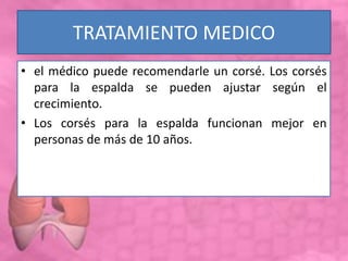 TRATAMIENTO MEDICO
• el médico puede recomendarle un corsé. Los corsés
para la espalda se pueden ajustar según el
crecimiento.
• Los corsés para la espalda funcionan mejor en
personas de más de 10 años.
 