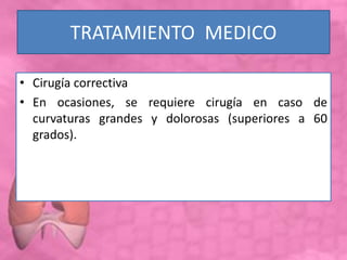 TRATAMIENTO MEDICO
• Cirugía correctiva
• En ocasiones, se requiere cirugía en caso de
curvaturas grandes y dolorosas (superiores a 60
grados).
 