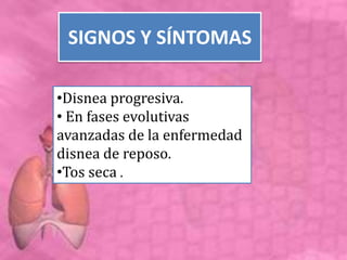 SIGNOS Y SÍNTOMAS
•Disnea progresiva.
• En fases evolutivas
avanzadas de la enfermedad
disnea de reposo.
•Tos seca .
 