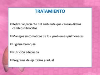 TRATAMIENTO
Retirar al paciente del ambiente que causan dichos
cambios fibrocitos
Manejos sintomáticos de los problemas pulmonares
Higiene bronquial
Nutrición adecuada
Programa de ejercicios gradual
 