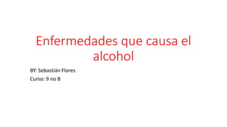 Enfermedades que causa el
alcohol
BY: Sebastián Flores
Curso: 9 no B
 