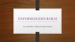 ENFERMEDADES RARAS
Ana Aibar Pérez y Mónica Escudero Cánovas
 