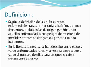 Definición : <ul><li>Según la definición de la unión europea, enfermedades raras, minoritarias, huérfanas o poco frecuente...