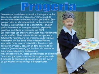 Progeria Su causa es   parcialmente conocida. La mayoría de los  casos de progeria se producen por mutaciones de  herencia...