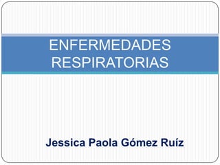 ENFERMEDADES
RESPIRATORIAS




Jessica Paola Gómez Ruíz
 