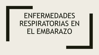 ENFERMEDADES
RESPIRATORIAS EN
EL EMBARAZO
 